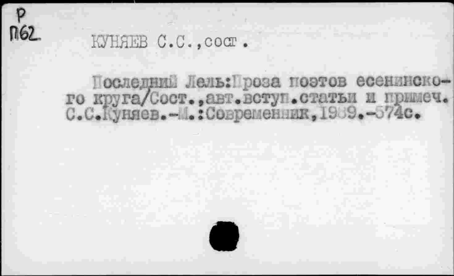 ﻿P 06L
КУНЯЕВ С.С.,сост.
I оследаш. .ель:Гроза гоэтов есенинского круга/Сост.»аЕг.встут.статьи и гримеч. С.С.1 уняев.-. ..:СоиреиеВ11ик,1Ь /j.-j74c.